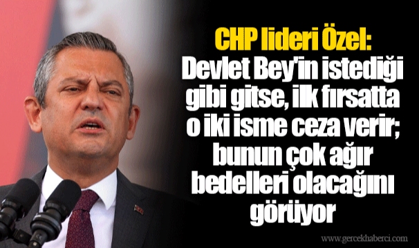 CHP lideri Özel: Devlet Bey'in istediği gibi gitse, ilk fırsatta o iki isme ceza verir; bunun çok ağır bedelleri olacağını görüyor