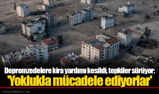 Depremzedelere kira yardımı kesildi, tepkiler sürüyor: 'Yoklukla mücadele ediyorlar'