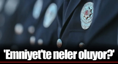 'Emniyet'te neler oluyor?'
