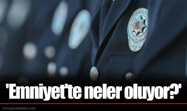 'Emniyet'te neler oluyor?'