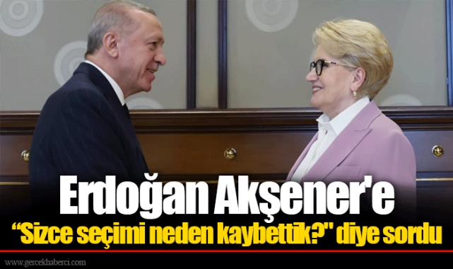 Erdoğan Akşener'e “Sizce seçimi neden kaybettik?" diye sordu