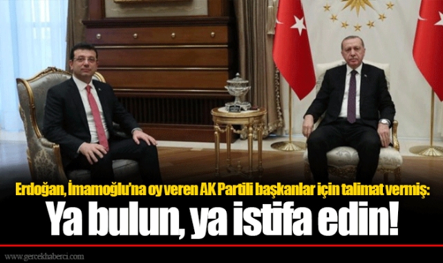 Erdoğan, İmamoğlu’na oy veren AK Partili başkanlar için talimat vermiş: Ya bulun, ya istifa edin!