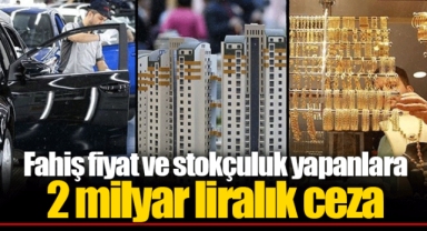 Fahiş fiyat ve stokçuluk yapanlara 2 milyar liralık ceza