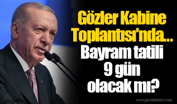 Gözler Kabine Toplantısı'nda... Bayram tatili 9 gün olacak mı?