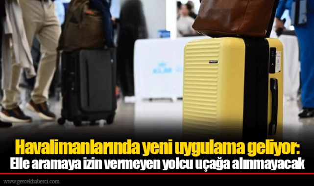 Havalimanlarında yeni uygulama geliyor: Elle aramaya izin vermeyen yolcu uçağa alınmayacak