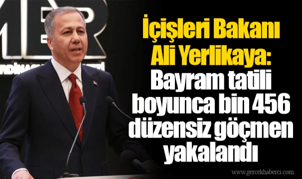 İçişleri Bakanı Ali Yerlikaya: Bayram tatili boyunca bin 456 düzensiz göçmen yakalandı
