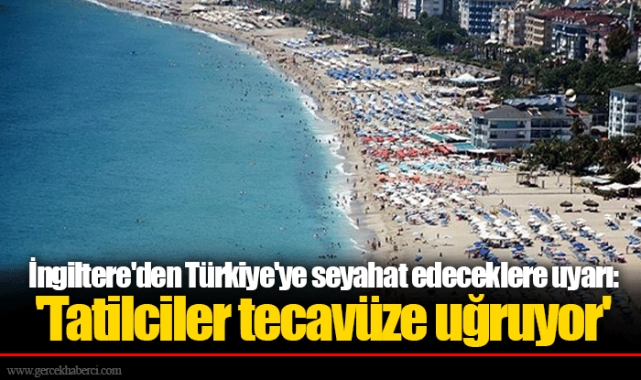 İngiltere'den Türkiye'ye seyahat edeceklere uyarı: 'Tatilciler tecavüze uğruyor'