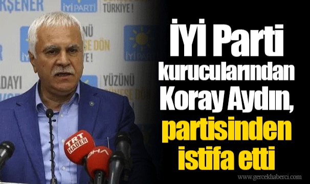 İYİ Parti kurucularından Koray Aydın, partisinden istifa etti: