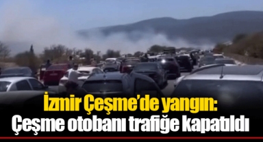 İzmir Çeşme’de yangın: Çeşme otobanı trafiğe kapatıldı