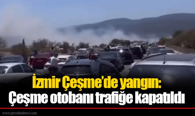İzmir Çeşme’de yangın: Çeşme otobanı trafiğe kapatıldı