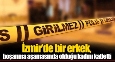 İzmir'de bir erkek, boşanma aşamasında olduğu kadını katletti
