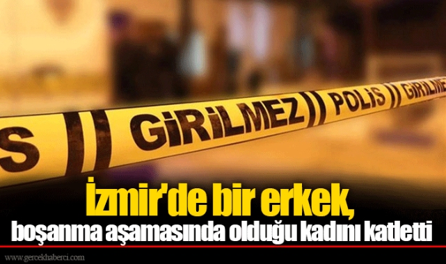 İzmir'de bir erkek, boşanma aşamasında olduğu kadını katletti