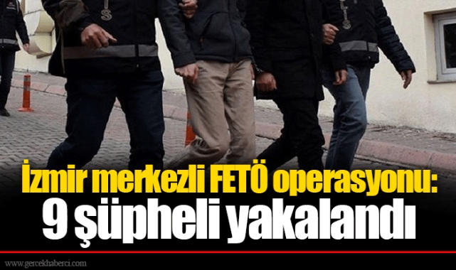 İzmir merkezli FETÖ operasyonu: 9 şüpheli yakalandı