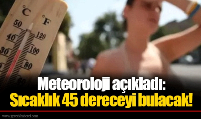 Meteoroloji açıkladı: Sıcaklık 45 dereceyi bulacak!