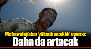 Meteoroloji’den ‘yüksek sıcaklık’ uyarısı: Daha da artacak