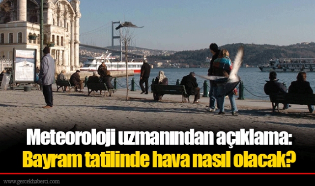Meteoroloji uzmanından açıklama: Bayram tatilinde hava nasıl olacak?