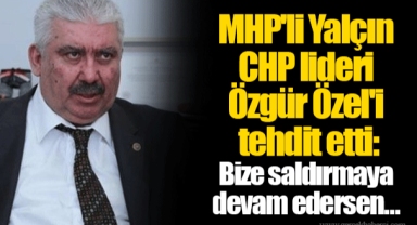 MHP'li Yalçın CHP lideri Özgür Özel'i tehdit etti: Bize saldırmaya devam edersen...