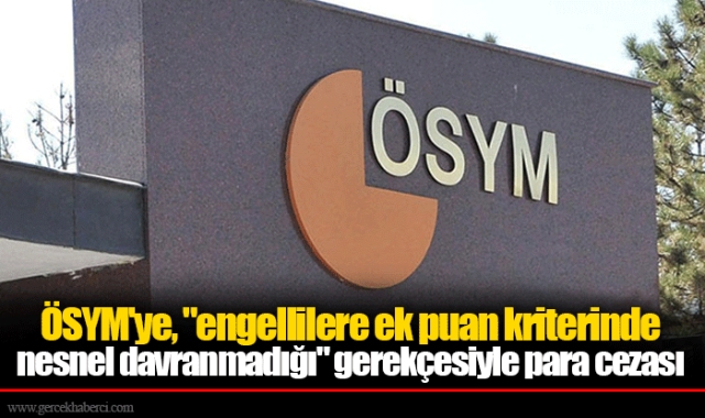 ÖSYM'ye, "engellilere ek puan kriterinde nesnel davranmadığı" gerekçesiyle para cezası