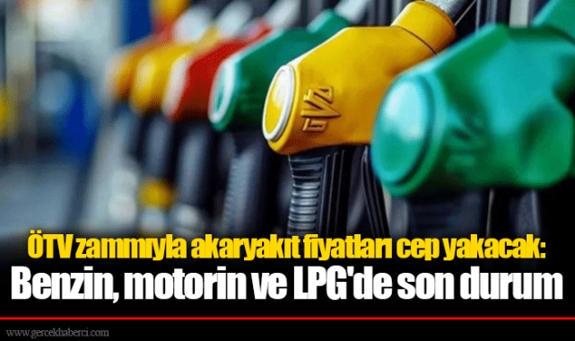 ÖTV zammıyla akaryakıt fiyatları cep yakacak: Benzin, motorin ve LPG'de son durum