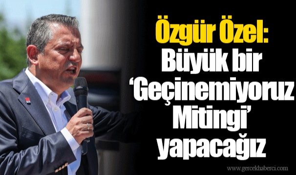 Özgür Özel: Büyük bir ‘Geçinemiyoruz Mitingi’ yapacağız