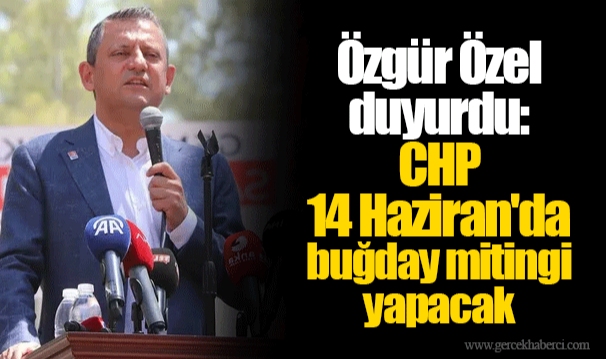 Özgür Özel duyurdu: CHP 14 Haziran'da buğday mitingi yapacak