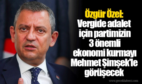 Özgür Özel: Vergide adalet için partimizin 3 önemli ekonomi kurmayı Mehmet Şimşek'le görüşecek