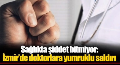 Sağlıkta şiddet bitmiyor: İzmir’de doktorlara yumruklu saldırı