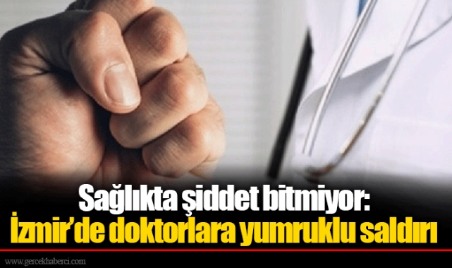 Sağlıkta şiddet bitmiyor: İzmir’de doktorlara yumruklu saldırı