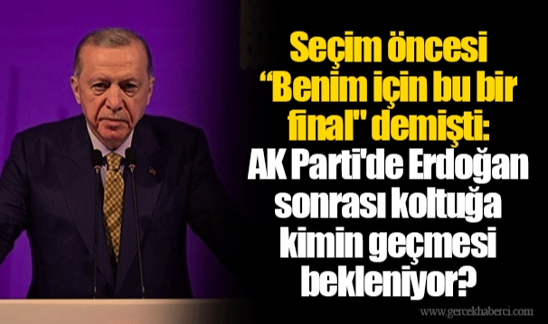 Seçim öncesi “Benim için bu bir final" demişti: AK Parti'de Erdoğan sonrası koltuğa kimin geçmesi bekleniyor?