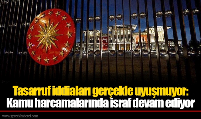 Tasarruf iddiaları gerçekle uyuşmuyor: Kamu harcamalarında israf devam ediyor