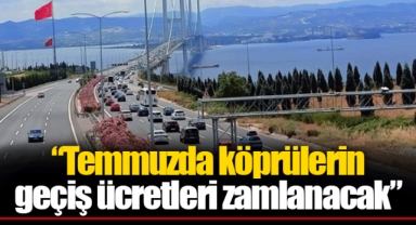 “Temmuzda köprülerin geçiş ücretleri zamlanacak”