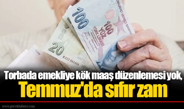 Torbada emekliye kök maaş düzenlemesi yok, Temmuz'da sıfır zam
