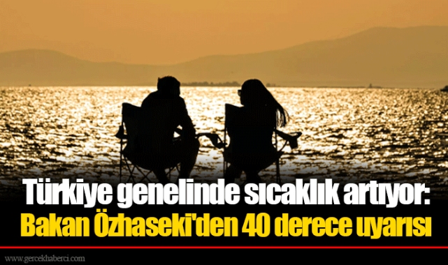 Türkiye genelinde sıcaklık artıyor: Bakan Özhaseki'den 40 derece uyarısı