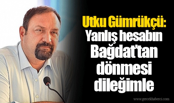Utku Gümrükçü: Yanlış hesabın Bağdat’tan dönmesi dileğimle