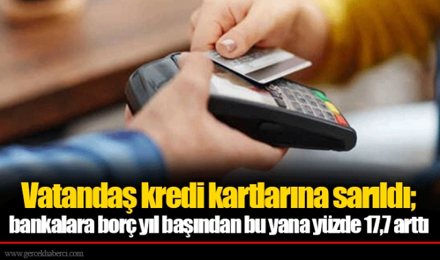 Vatandaş kredi kartlarına sarıldı; bankalara borç yıl başından bu yana yüzde 17,7 arttı
