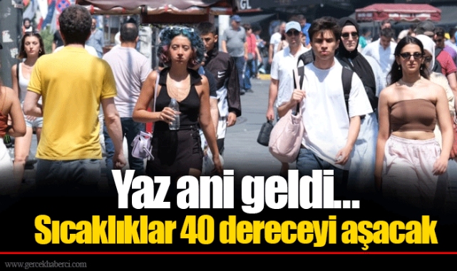 Yaz ani geldi... Sıcaklıklar 40 dereceyi aşacak