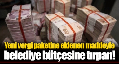 Yeni vergi paketine eklenen maddeyle belediye bütçesine tırpan!