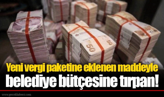 Yeni vergi paketine eklenen maddeyle belediye bütçesine tırpan!