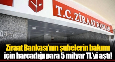 Ziraat Bankası'nın şubelerin bakımı için harcadığı para 5 milyar TL’yi aştı!