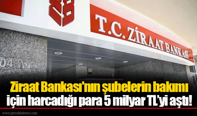 Ziraat Bankası'nın şubelerin bakımı için harcadığı para 5 milyar TL’yi aştı!