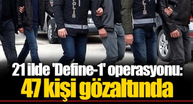21 ilde 'Define-1' operasyonu: 47 kişi gözaltında