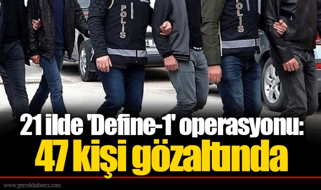21 ilde 'Define-1' operasyonu: 47 kişi gözaltında