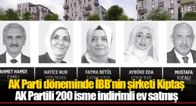 AK Parti döneminde İBB’nin şirketi Kiptaş AK Partili 200 isme indirimli ev satmış