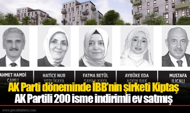 AK Parti döneminde İBB’nin şirketi Kiptaş AK Partili 200 isme indirimli ev satmış