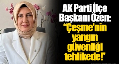 AK Parti İlçe Başkanı Özen: ''Çeşme'nin yangın güvenliği tehlikede!''