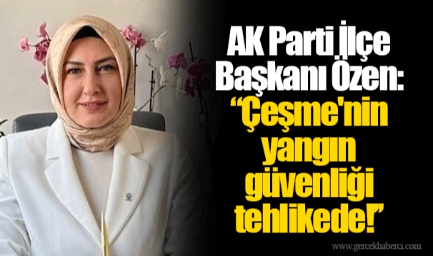 AK Parti İlçe Başkanı Özen: ''Çeşme'nin yangın güvenliği tehlikede!''