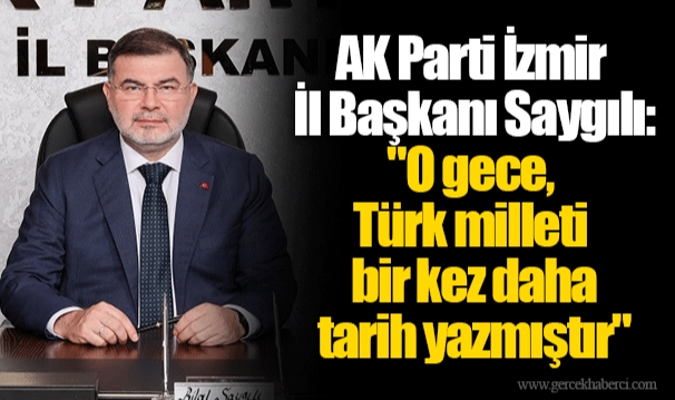 AK Parti İzmir İl Başkanı Saygılı: "O gece, Türk milleti bir kez daha tarih yazmıştır"