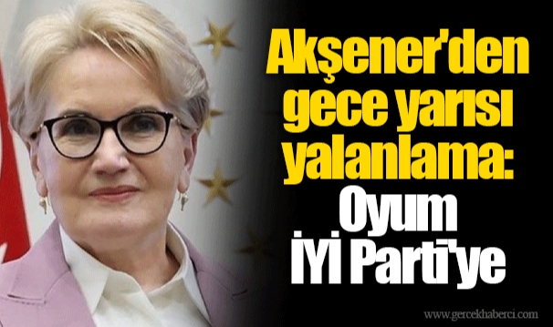 Akşener'den gece yarısı yalanlama: Oyum İYİ Parti'ye