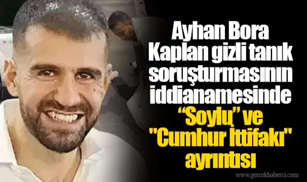 Ayhan Bora Kaplan gizli tanık soruşturmasının iddianamesinde “Soylu” ve "Cumhur İttifakı" ayrıntısı