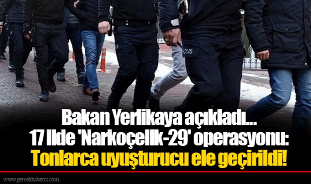 Bakan Yerlikaya açıkladı... 17 ilde 'Narkoçelik-29' operasyonu: Tonlarca uyuşturucu ele geçirildi!